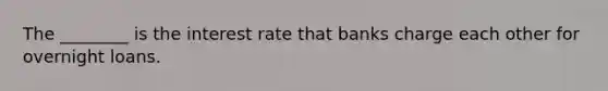 The ________ is the interest rate that banks charge each other for overnight loans.