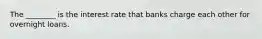 The​ ________ is the interest rate that banks charge each other for overnight loans.