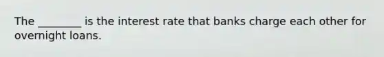 The​ ________ is the interest rate that banks charge each other for overnight loans.
