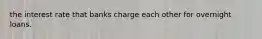 the interest rate that banks charge each other for overnight loans.