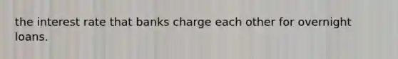 the interest rate that banks charge each other for overnight loans.