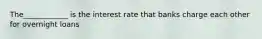 The____________ is the interest rate that banks charge each other for overnight loans