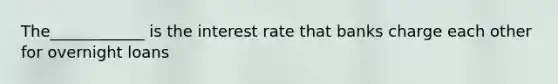 The____________ is the interest rate that banks charge each other for overnight loans