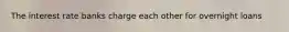 The interest rate banks charge each other for overnight loans