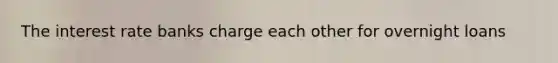 The interest rate banks charge each other for overnight loans
