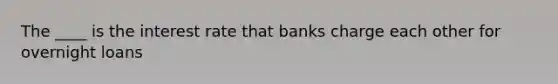 The ____ is the interest rate that banks charge each other for overnight loans