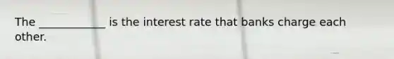 The ____________ is the interest rate that banks charge each other.