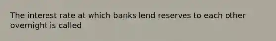 The interest rate at which banks lend reserves to each other overnight is called