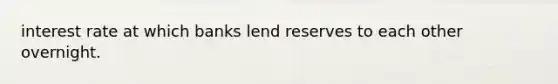 interest rate at which banks lend reserves to each other overnight.