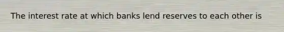 The interest rate at which banks lend reserves to each other is