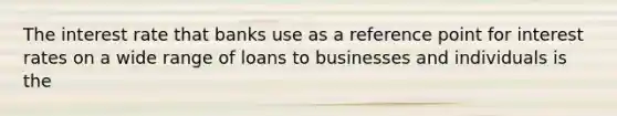 The interest rate that banks use as a reference point for interest rates on a wide range of loans to businesses and individuals is the