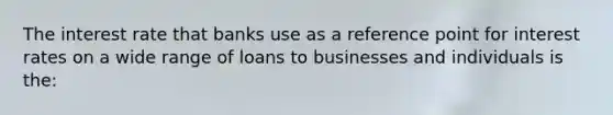 The interest rate that banks use as a reference point for interest rates on a wide range of loans to businesses and individuals is the: