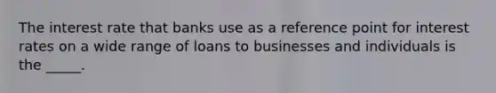 The interest rate that banks use as a reference point for interest rates on a wide range of loans to businesses and individuals is the _____.