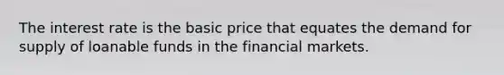 The interest rate is the basic price that equates the demand for supply of loanable funds in the financial markets.