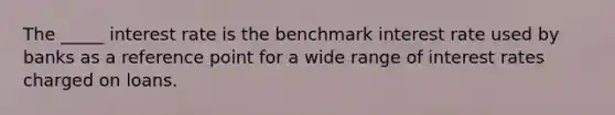 The _____ interest rate is the benchmark interest rate used by banks as a reference point for a wide range of interest rates charged on loans.