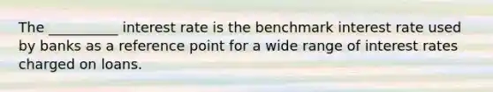 The __________ interest rate is the benchmark interest rate used by banks as a reference point for a wide range of interest rates charged on loans.