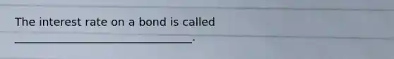 The interest rate on a bond is called ________________________________.