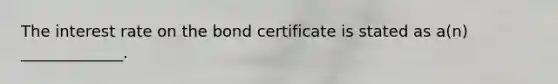 The interest rate on the bond certificate is stated as​ a(n) _____________.