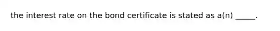 the interest rate on the bond certificate is stated as a(n) _____.