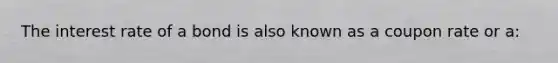 The interest rate of a bond is also known as a coupon rate or a: