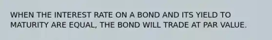 WHEN THE INTEREST RATE ON A BOND AND ITS YIELD TO MATURITY ARE EQUAL, THE BOND WILL TRADE AT PAR VALUE.