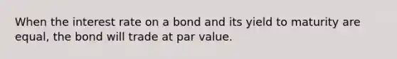 When the interest rate on a bond and its yield to maturity are equal, the bond will trade at par value.