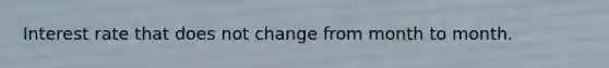 Interest rate that does not change from month to month.