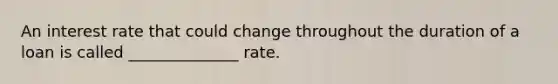 An interest rate that could change throughout the duration of a loan is called ______________ rate.