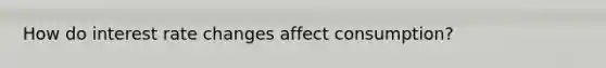 How do interest rate changes affect consumption?