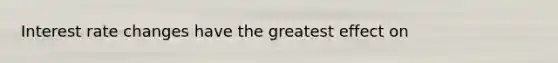 Interest rate changes have the greatest effect on