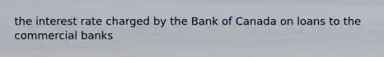 the interest rate charged by the Bank of Canada on loans to the commercial banks