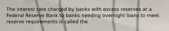 The interest rate charged by banks with excess reserves at a Federal Reserve Bank to banks needing overnight loans to meet reserve requirements is called the