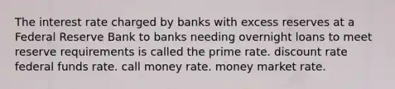 The interest rate charged by banks with excess reserves at a Federal Reserve Bank to banks needing overnight loans to meet reserve requirements is called the prime rate. discount rate federal funds rate. call money rate. money market rate.