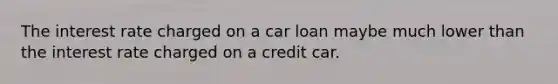 The interest rate charged on a car loan maybe much lower than the interest rate charged on a credit car.