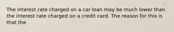 The interest rate charged on a car loan may be much lower than the interest rate charged on a credit card. The reason for this is that the