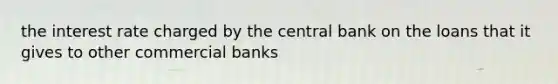 the interest rate charged by the central bank on the loans that it gives to other commercial banks