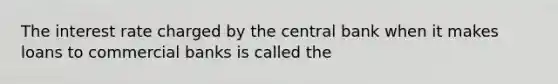 The interest rate charged by the central bank when it makes loans to commercial banks is called the