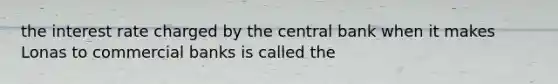 the interest rate charged by the central bank when it makes Lonas to commercial banks is called the