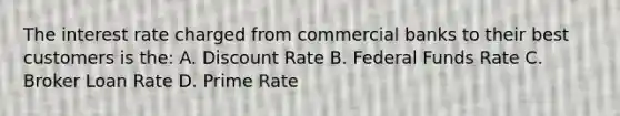 The interest rate charged from commercial banks to their best customers is the: A. Discount Rate B. Federal Funds Rate C. Broker Loan Rate D. Prime Rate