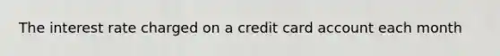 The interest rate charged on a credit card account each month