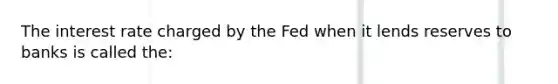 The interest rate charged by the Fed when it lends reserves to banks is called the: