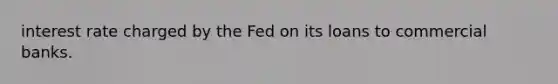 interest rate charged by the Fed on its loans to commercial banks.