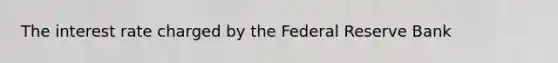 The interest rate charged by the Federal Reserve Bank