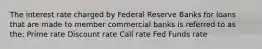 The interest rate charged by Federal Reserve Banks for loans that are made to member commercial banks is referred to as the: Prime rate Discount rate Call rate Fed Funds rate