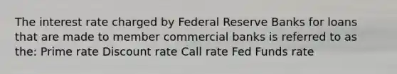 The interest rate charged by Federal Reserve Banks for loans that are made to member commercial banks is referred to as the: Prime rate Discount rate Call rate Fed Funds rate