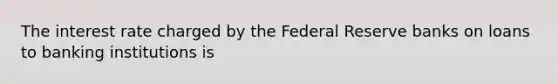 The interest rate charged by the Federal Reserve banks on loans to banking institutions is