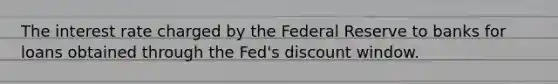 The interest rate charged by the Federal Reserve to banks for loans obtained through the Fed's discount window.