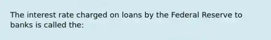 The interest rate charged on loans by the Federal Reserve to banks is called the: