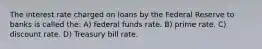 The interest rate charged on loans by the Federal Reserve to banks is called the: A) federal funds rate. B) prime rate. C) discount rate. D) Treasury bill rate.