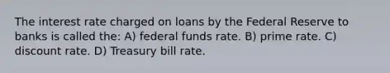 The interest rate charged on loans by the Federal Reserve to banks is called the: A) federal funds rate. B) prime rate. C) discount rate. D) Treasury bill rate.